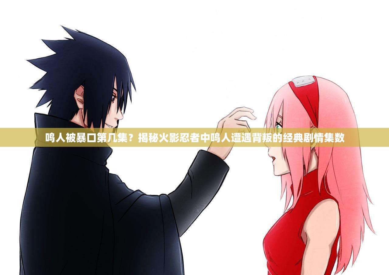 鳴人被暴口第幾集？揭秘火影忍者中鳴人遭遇背叛的經(jīng)典劇情集數(shù)