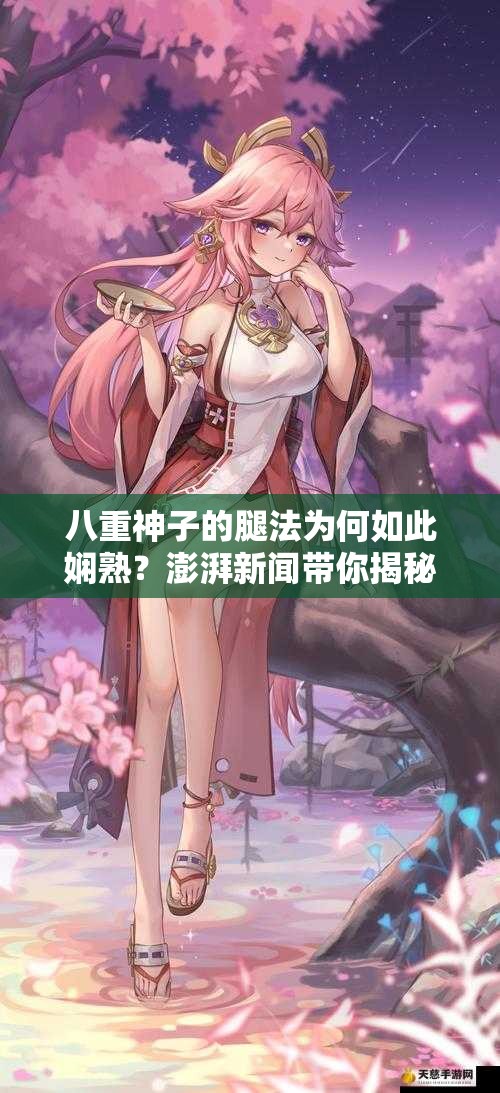 八重神子的腿法為何如此嫻熟？澎湃新聞帶你揭秘