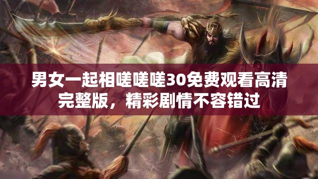 男女一起相嗟嗟嗟30免費(fèi)觀看高清完整版，精彩劇情不容錯(cuò)過