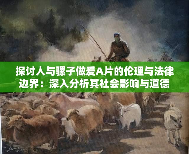探討人與騾子做爰A片的倫理與法律邊界：深入分析其社會(huì)影響與道德?tīng)?zhēng)議