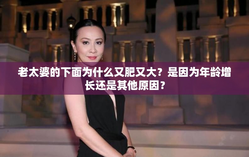 老太婆的下面為什么又肥又大？是因?yàn)槟挲g增長(zhǎng)還是其他原因？