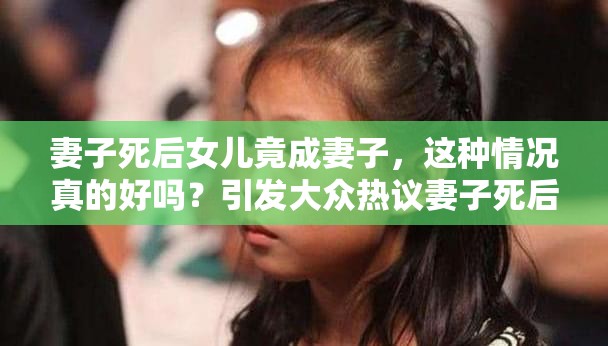 妻子死后女兒竟成妻子，這種情況真的好嗎？引發(fā)大眾熱議妻子死后女兒成妻子，如此違背倫理的現(xiàn)象到底好不好？妻子離世后女兒變成妻子，這樣的發(fā)展真的好嗎？令人深思