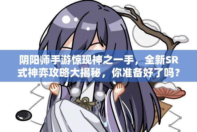 陰陽(yáng)師手游驚現(xiàn)神之一手，全新SR式神弈攻略大揭秘，你準(zhǔn)備好了嗎？