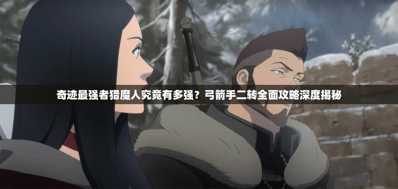 奇跡最強(qiáng)者獵魔人究竟有多強(qiáng)？弓箭手二轉(zhuǎn)全面攻略深度揭秘