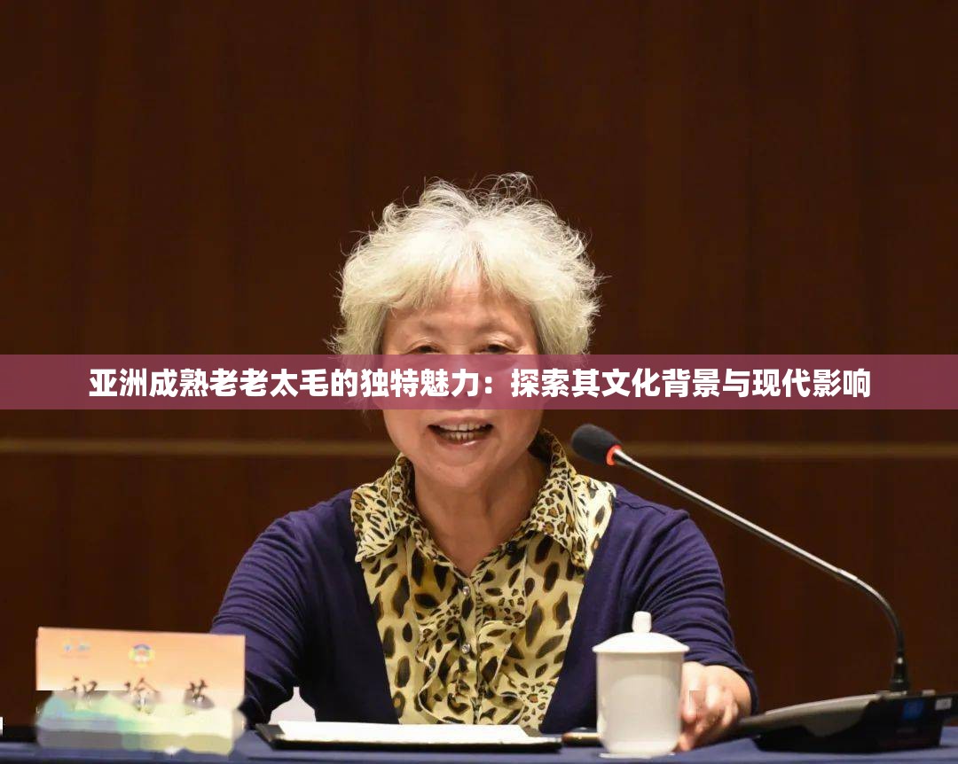 亞洲成熟老老太毛的獨(dú)特魅力：探索其文化背景與現(xiàn)代影響