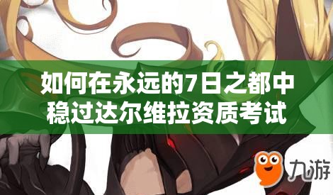 如何在永遠(yuǎn)的7日之都中穩(wěn)過(guò)達(dá)爾維拉資質(zhì)考試，技巧大揭秘？