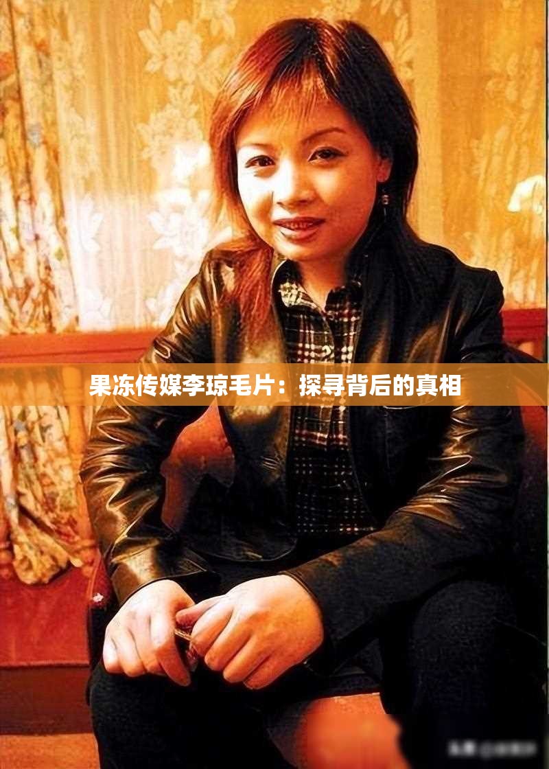 果凍傳媒李瓊毛片：探尋背后的真相