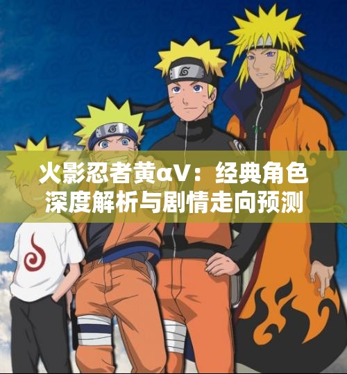 火影忍者黃αV：經(jīng)典角色深度解析與劇情走向預測，粉絲必看