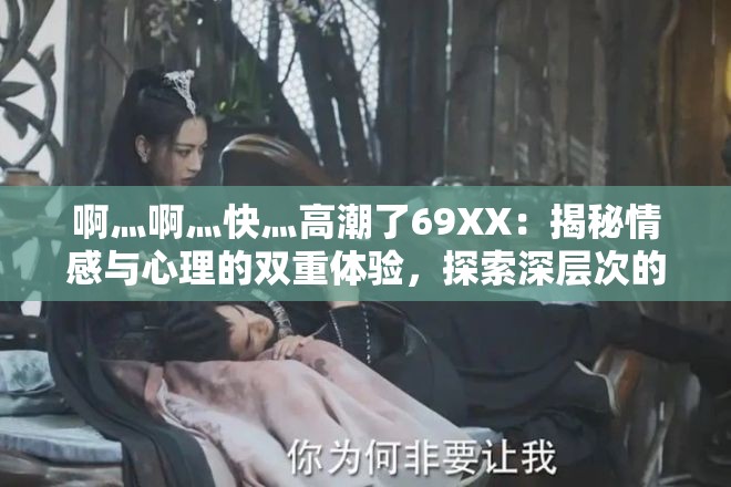 啊灬啊灬快灬高潮了69XX：揭秘情感與心理的雙重體驗(yàn)，探索深層次的情感共鳴