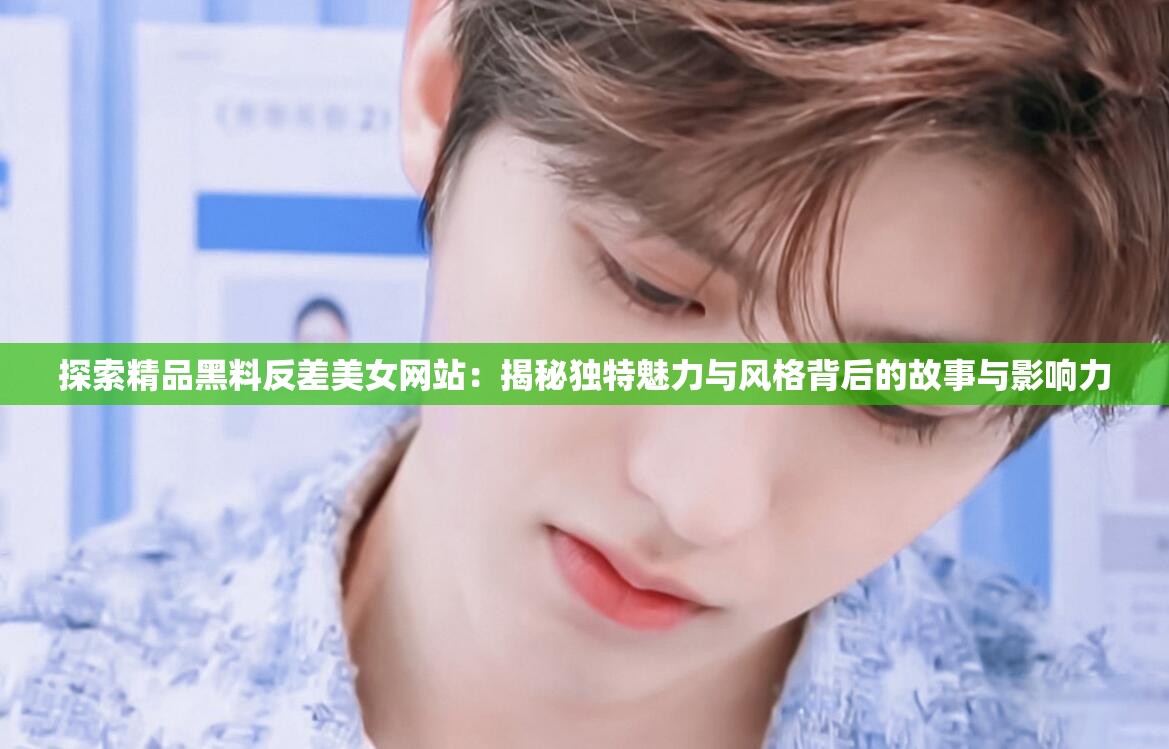 探索精品黑料反差美女網(wǎng)站：揭秘獨特魅力與風格背后的故事與影響力
