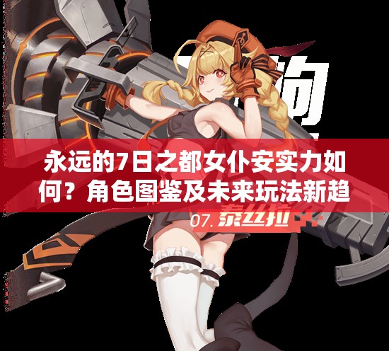 永遠(yuǎn)的7日之都女仆安實(shí)力如何？角色圖鑒及未來玩法新趨勢(shì)揭秘