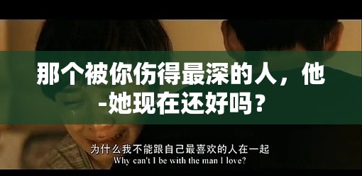 那個(gè)被你傷得最深的人，他-她現(xiàn)在還好嗎？