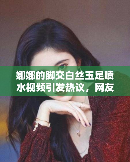 娜娜的腳交白絲玉足噴水視頻引發(fā)熱議，網(wǎng)友熱議不斷，究竟發(fā)生了什么？