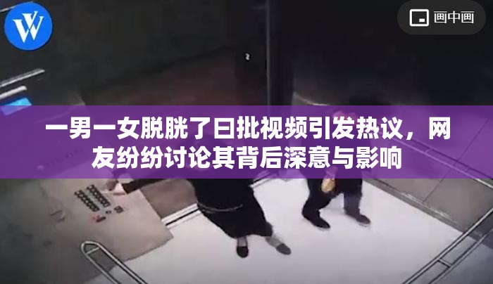一男一女脫胱了曰批視頻引發(fā)熱議，網(wǎng)友紛紛討論其背后深意與影響