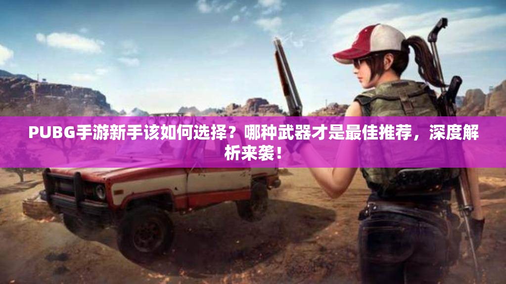 PUBG手游新手該如何選擇？哪種武器才是最佳推薦，深度解析來襲！