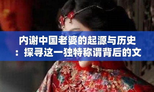 內(nèi)謝中國老婆的起源與歷史：探尋這一獨特稱謂背后的文化淵源與社會演變