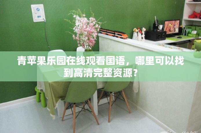 青蘋果樂園在線觀看國語，哪里可以找到高清完整資源？