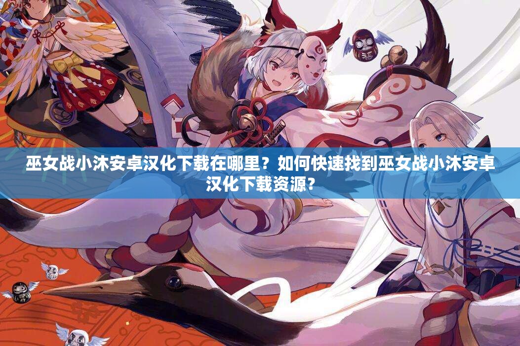 巫女戰(zhàn)小沐安卓漢化下載在哪里？如何快速找到巫女戰(zhàn)小沐安卓漢化下載資源？