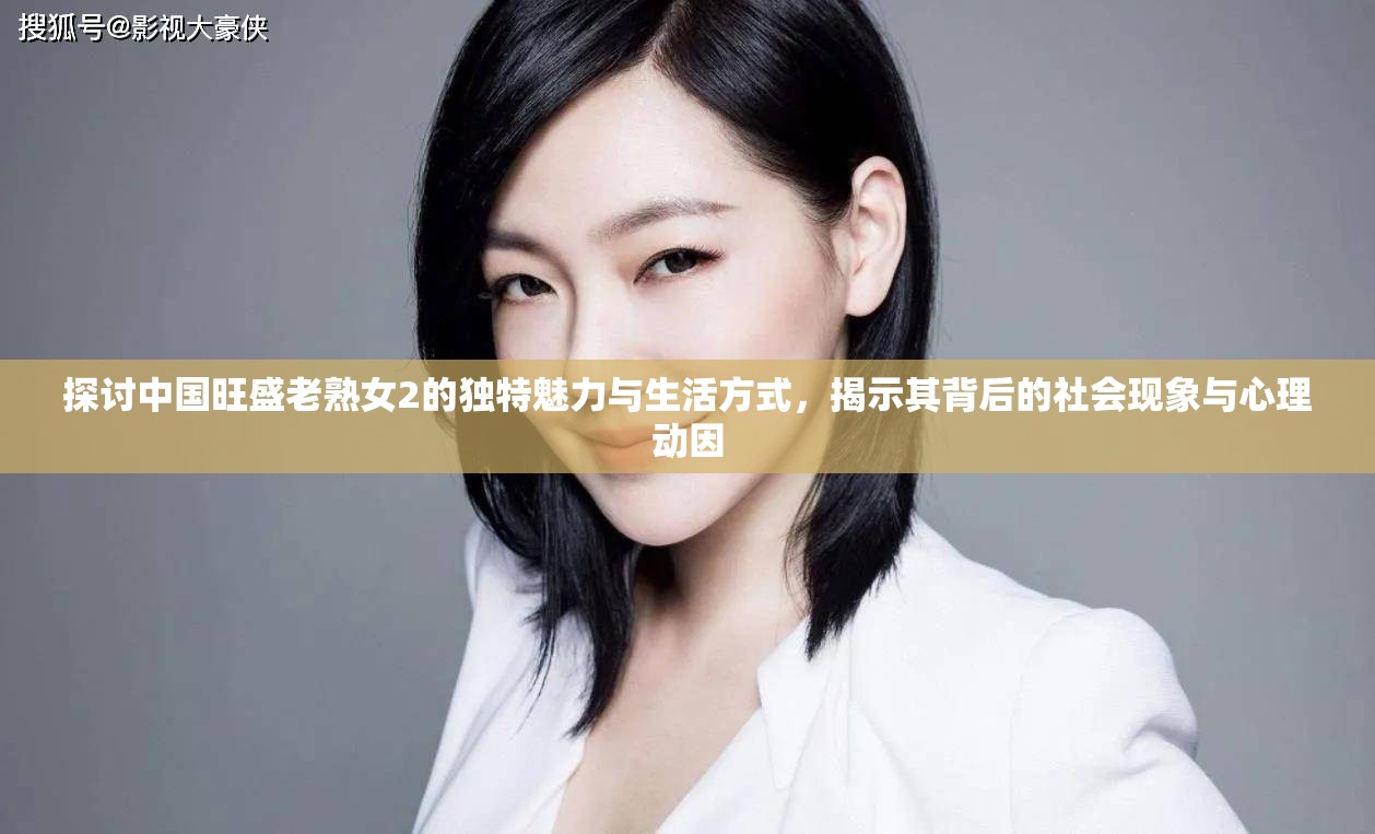 探討中國旺盛老熟女2的獨(dú)特魅力與生活方式，揭示其背后的社會現(xiàn)象與心理動因