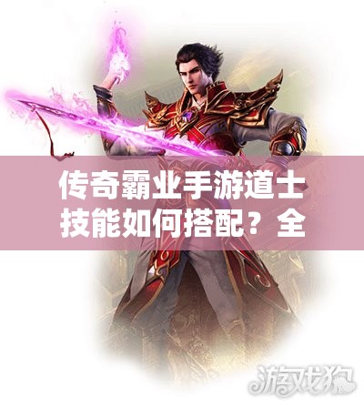 傳奇霸業(yè)手游道士技能如何搭配？全面解析搭配策略！