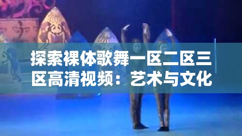探索裸體歌舞一區(qū)二區(qū)三區(qū)高清視頻：藝術(shù)與文化的深度解析