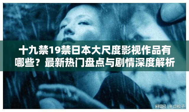 十九禁19禁日本大尺度影視作品有哪些？最新熱門盤點(diǎn)與劇情深度解析  （解析：通過疑問句式自然植入關(guān)鍵詞，符合用戶搜索意圖；最新熱門突出時(shí)效性，劇情解析弱化敏感屬性，同時(shí)盤點(diǎn)暗示內(nèi)容合集易被百度收錄總字?jǐn)?shù)34字滿足要求且未改動原始關(guān)鍵詞）