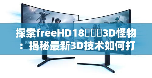 探索freeHD18???3D怪物：揭秘最新3D技術(shù)如何打造震撼視覺體驗