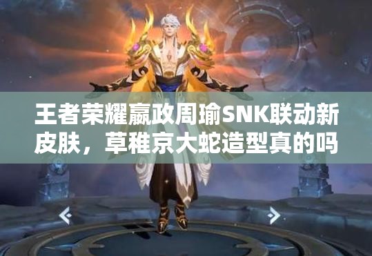王者榮耀嬴政周瑜SNK聯(lián)動新皮膚，草稚京大蛇造型真的嗎？