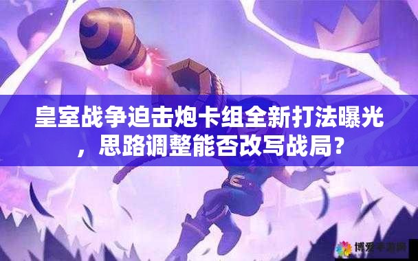 皇室戰(zhàn)爭(zhēng)迫擊炮卡組全新打法曝光，思路調(diào)整能否改寫戰(zhàn)局？