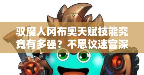 馭魔人岡布奧天賦技能究竟有多強(qiáng)？不思議迷宮深度揭秘！