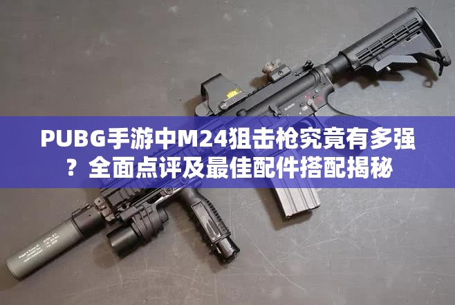 PUBG手游中M24狙擊槍究竟有多強？全面點評及最佳配件搭配揭秘