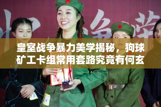 皇室戰(zhàn)爭(zhēng)暴力美學(xué)揭秘，狗球礦工卡組常用套路究竟有何玄機(jī)？