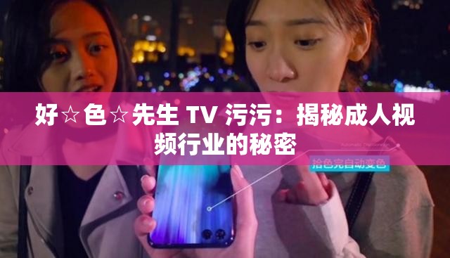 好☆色☆先生 TV 污污：揭秘成人視頻行業(yè)的秘密