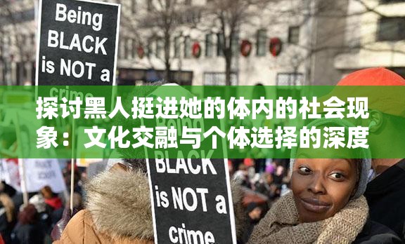 探討黑人挺進她的體內(nèi)的社會現(xiàn)象：文化交融與個體選擇的深度解析