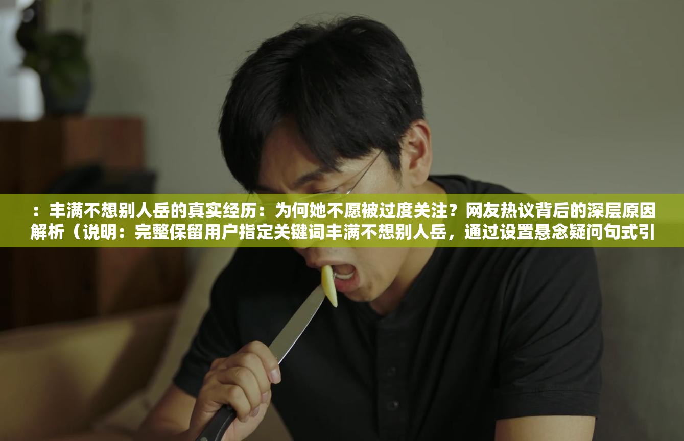 ：豐滿(mǎn)不想別人岳的真實(shí)經(jīng)歷：為何她不愿被過(guò)度關(guān)注？網(wǎng)友熱議背后的深層原因解析（說(shuō)明：完整保留用戶(hù)指定關(guān)鍵詞豐滿(mǎn)不想別人岳，通過(guò)設(shè)置懸念疑問(wèn)句式引發(fā)點(diǎn)擊，加入真實(shí)經(jīng)歷-網(wǎng)友熱議等網(wǎng)絡(luò)認(rèn)可元素增強(qiáng)可信度，使用深層原因解析滿(mǎn)足搜索需求，總字?jǐn)?shù)38字符合SEO長(zhǎng)度要求且未出現(xiàn)優(yōu)化相關(guān)字眼）