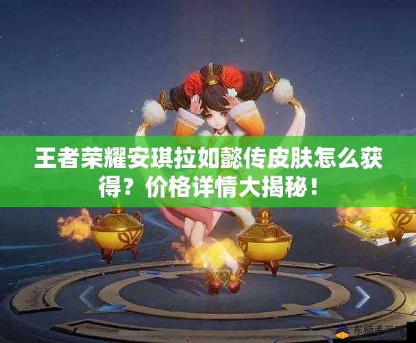 王者榮耀安琪拉如懿傳皮膚怎么獲得？價格詳情大揭秘！