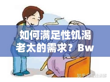 如何滿(mǎn)足性饑渴老太的需求？BwBWw 告訴你答案