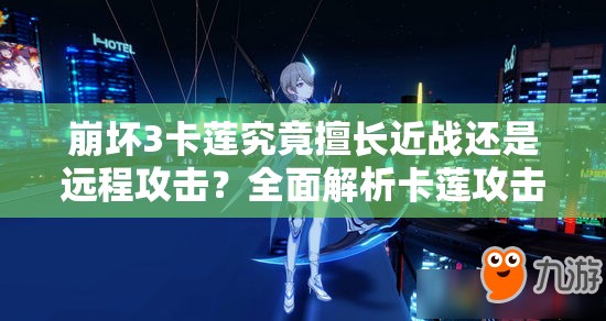 崩壞3卡蓮究竟擅長近戰(zhàn)還是遠程攻擊？全面解析卡蓮攻擊方式