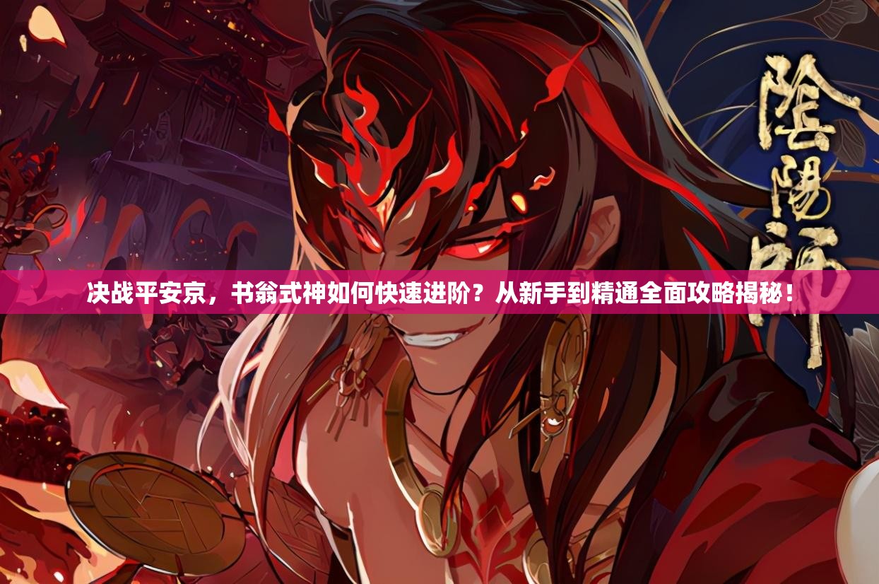 決戰(zhàn)平安京，書(shū)翁式神如何快速進(jìn)階？從新手到精通全面攻略揭秘！