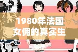 1980年法國女傭的真實生活揭秘：她們的日常工作和生活故事