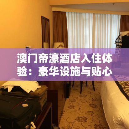 澳門帝濠酒店入住體驗：豪華設(shè)施與貼心服務(wù)全解析，帶你領(lǐng)略澳門奢華之旅