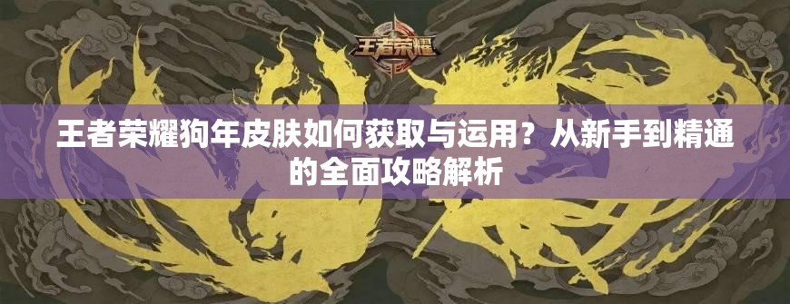 王者榮耀狗年皮膚如何獲取與運用？從新手到精通的全面攻略解析