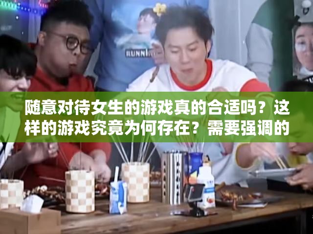 隨意對待女生的游戲真的合適嗎？這樣的游戲究竟為何存在？需要強調(diào)的是，不應(yīng)該有隨便對待女生的游戲，這種觀念和行為是不尊重他人且不道德的我們應(yīng)該倡導(dǎo)平等、尊重和友善的價值觀