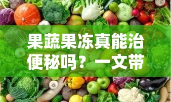 果蔬果凍真能治便秘嗎？一文帶你了解果蔬果凍與便秘的關(guān)系