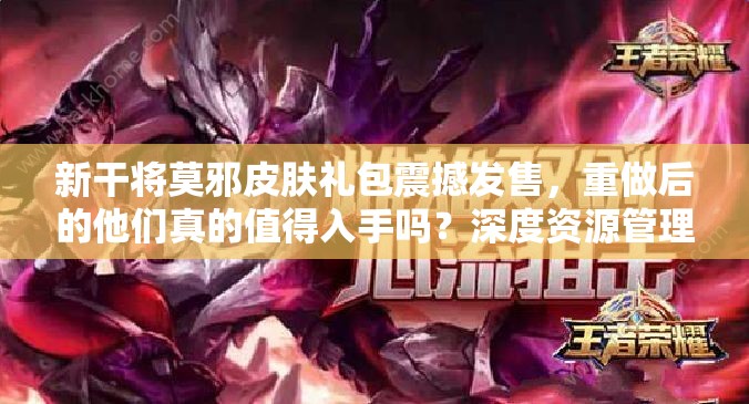 新干將莫邪皮膚禮包震撼發(fā)售，重做后的他們真的值得入手嗎？深度資源管理剖析