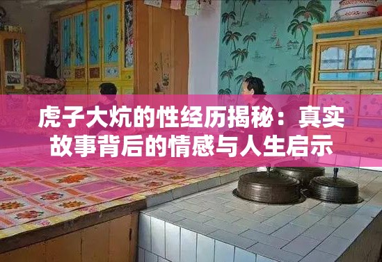 虎子大炕的性經(jīng)歷揭秘：真實故事背后的情感與人生啟示