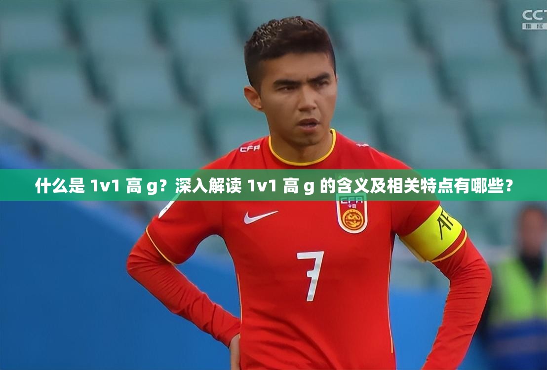 什么是 1v1 高 g？深入解讀 1v1 高 g 的含義及相關特點有哪些？