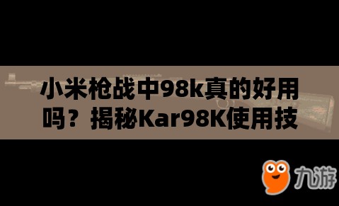 小米槍戰(zhàn)中98k真的好用嗎？揭秘Kar98K使用技巧與未來玩法大變革預測