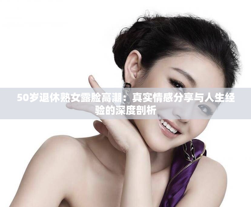 50歲退休熟女露臉高潮：真實情感分享與人生經驗的深度剖析