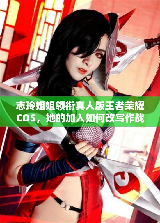 志玲姐姐領銜真人版王者榮耀COS，她的加入如何改寫作戰(zhàn)風尚歷史？